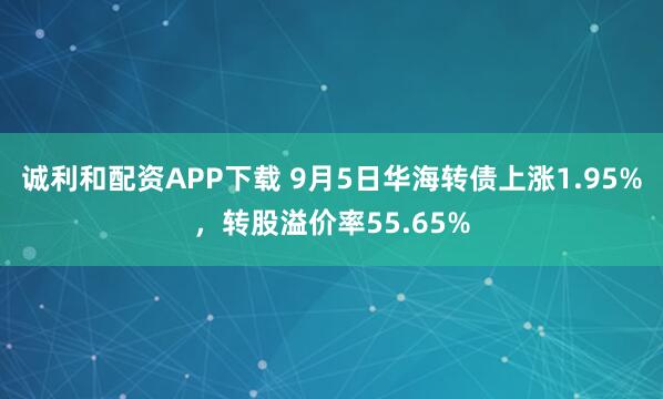 诚利和配资APP下载 9月5日华海转债上涨1.95%，转股溢价率55.65%