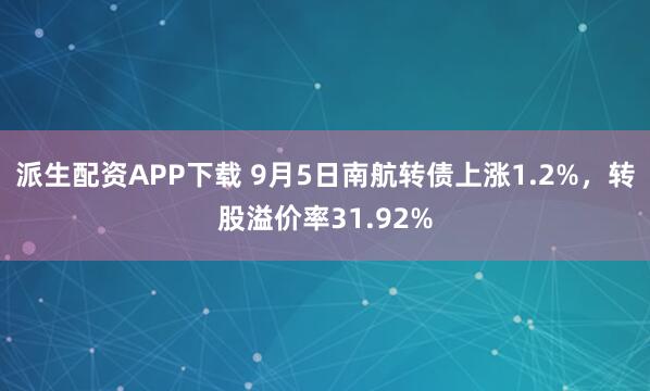派生配资APP下载 9月5日南航转债上涨1.2%，转股溢价率31.92%