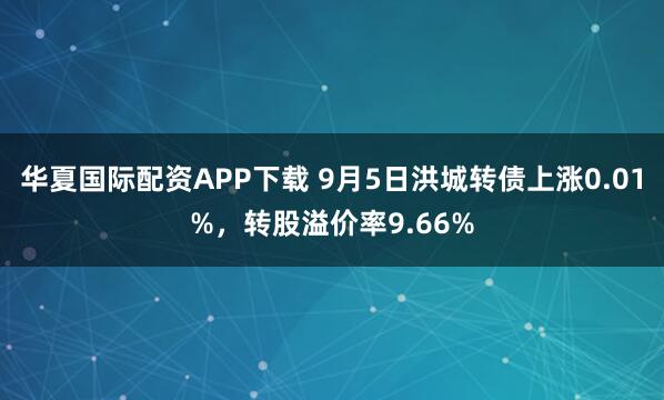 华夏国际配资APP下载 9月5日洪城转债上涨0.01%，转股溢价率9.66%