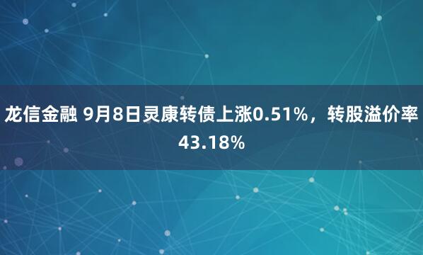 龙信金融 9月8日灵康转债上涨0.51%，转股溢价率43.18%