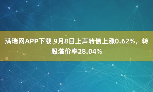满瑞网APP下载 9月8日上声转债上涨0.62%，转股溢价率28.04%