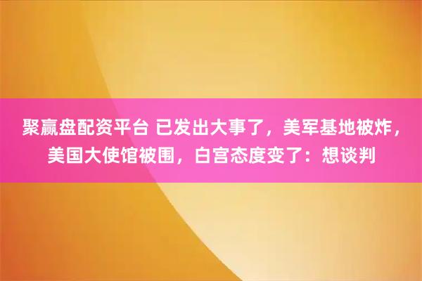 聚赢盘配资平台 已发出大事了，美军基地被炸，美国大使馆被围，白宫态度变了：想谈判