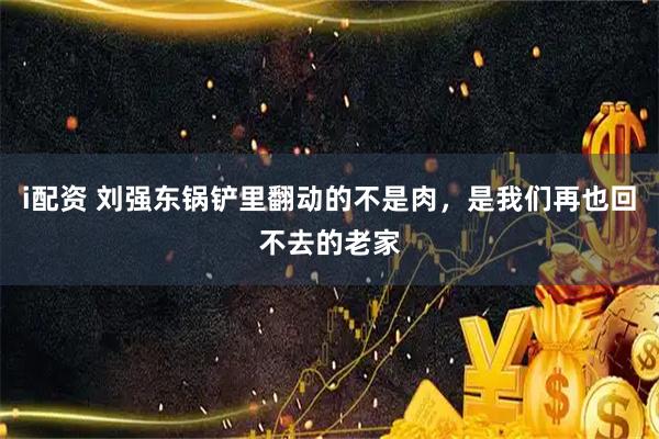 i配资 刘强东锅铲里翻动的不是肉，是我们再也回不去的老家