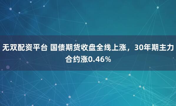 无双配资平台 国债期货收盘全线上涨，30年期主力合约涨0.46%