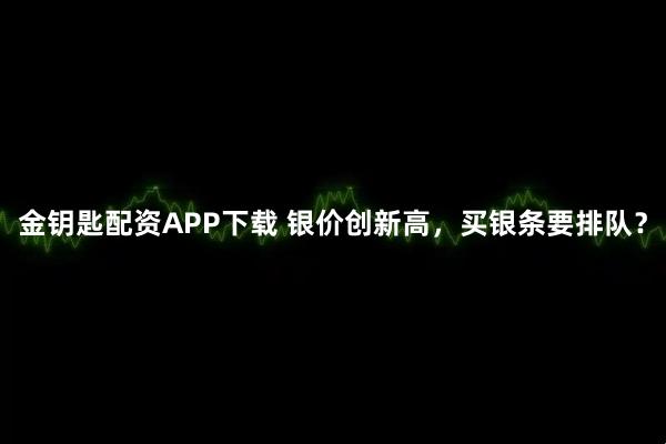 金钥匙配资APP下载 银价创新高，买银条要排队？