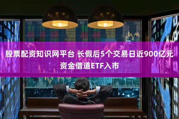 股票配资知识网平台 长假后5个交易日近900亿元资金借道ETF入市