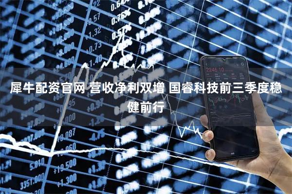 犀牛配资官网 营收净利双增 国睿科技前三季度稳健前行