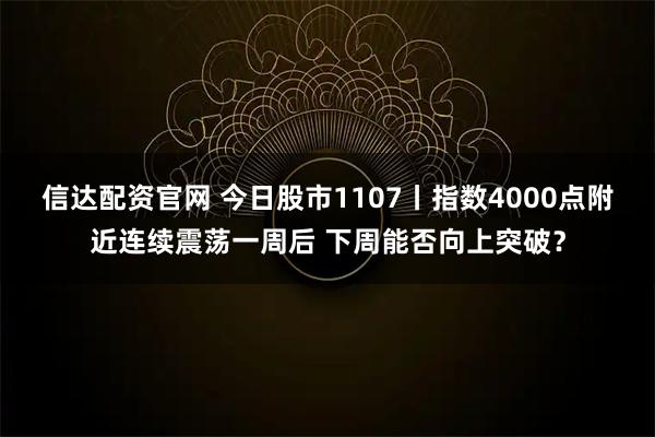 信达配资官网 今日股市1107丨指数4000点附近连续震荡一周后 下周能否向上突破？