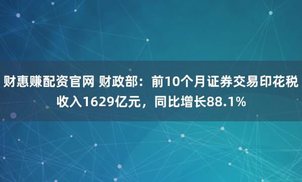 财惠赚配资官网 财政部：前10个月证券交易印花税收入1629亿元，同比增长88.1%
