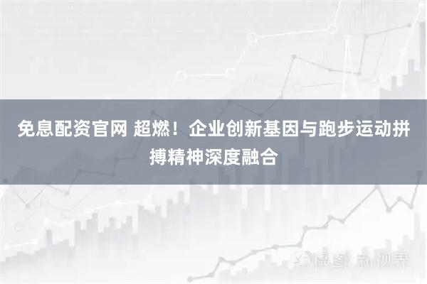 免息配资官网 超燃！企业创新基因与跑步运动拼搏精神深度融合