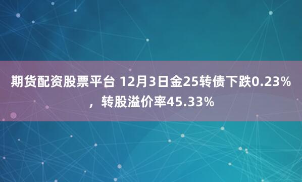 期货配资股票平台 12月3日金25转债下跌0.23%，转股溢价率45.33%