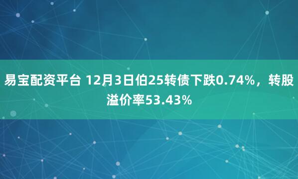 易宝配资平台 12月3日伯25转债下跌0.74%，转股溢价率53.43%