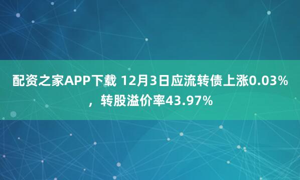 配资之家APP下载 12月3日应流转债上涨0.03%，转股溢价率43.97%