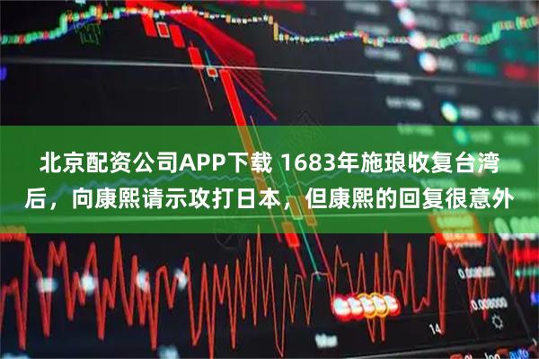 北京配资公司APP下载 1683年施琅收复台湾后，向康熙请示攻打日本，但康熙的回复很意外