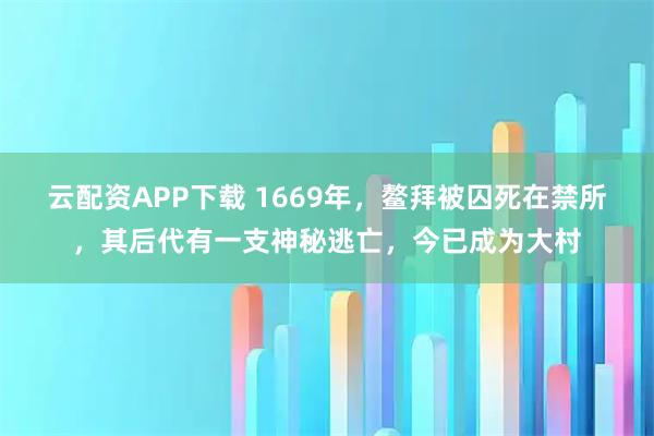 云配资APP下载 1669年，鳌拜被囚死在禁所，其后代有一支神秘逃亡，今已成为大村