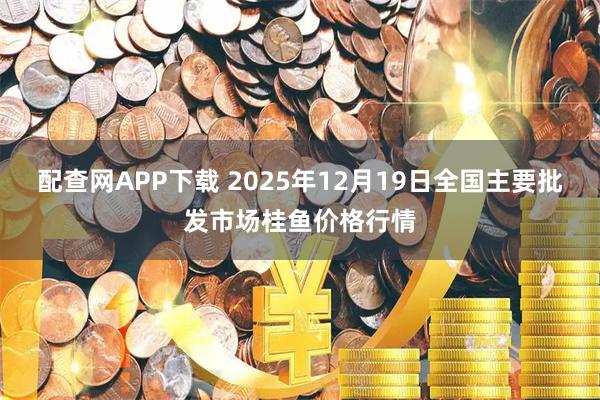 配查网APP下载 2025年12月19日全国主要批发市场桂鱼价格行情