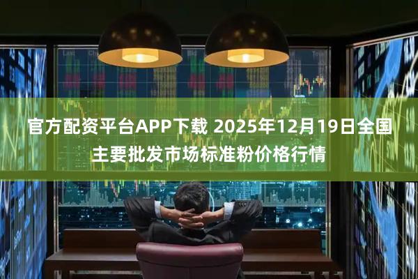 官方配资平台APP下载 2025年12月19日全国主要批发市场标准粉价格行情