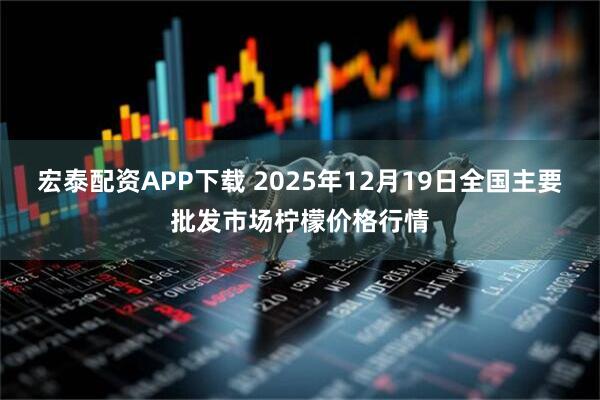 宏泰配资APP下载 2025年12月19日全国主要批发市场柠檬价格行情