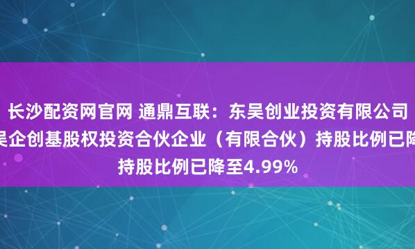 长沙配资网官网 通鼎互联：东吴创业投资有限公司--苏州市吴企创基股权投资合伙企业（有限合伙）持股比例已降至4.99%