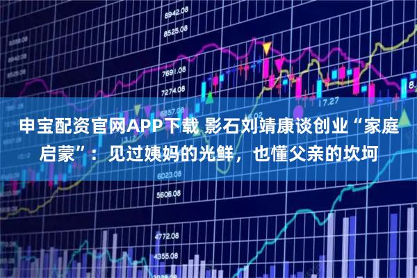 申宝配资官网APP下载 影石刘靖康谈创业“家庭启蒙”：见过姨妈的光鲜，也懂父亲的坎坷