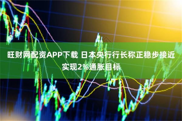 旺财网配资APP下载 日本央行行长称正稳步接近实现2%通胀目标
