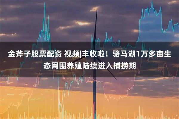 金斧子股票配资 视频|丰收啦！骆马湖1万多亩生态网围养殖陆续进入捕捞期