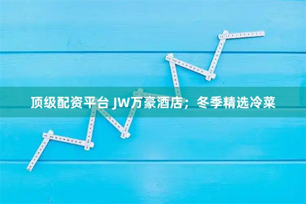 顶级配资平台 JW万豪酒店；冬季精选冷菜