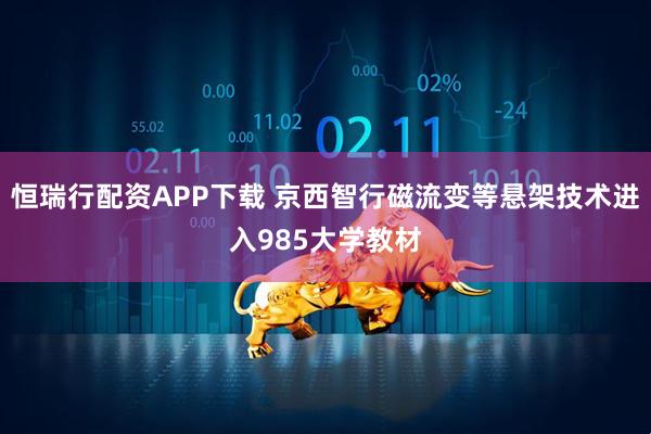 恒瑞行配资APP下载 京西智行磁流变等悬架技术进入985大学教材
