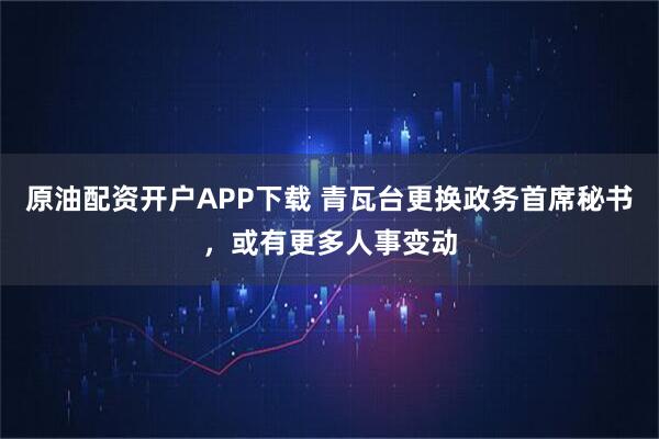 原油配资开户APP下载 青瓦台更换政务首席秘书，或有更多人事变动